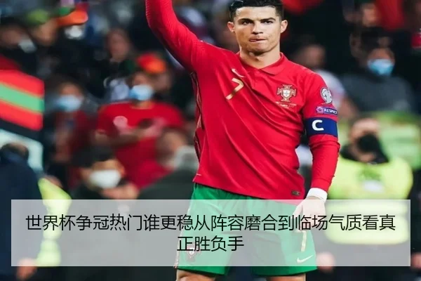 世界杯争冠热门谁更稳从阵容磨合到临场气质看真正胜负手