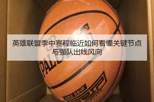 英雄联盟季中赛程临近如何看懂关键节点与强队出线风向