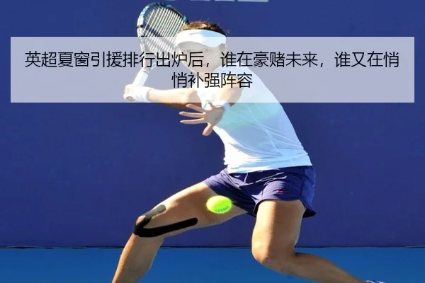 英超夏窗引援排行出炉后，谁在豪赌未来，谁又在悄悄补强阵容